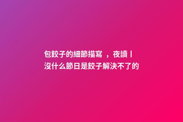 包餃子的細節描寫，夜讀丨沒什么節日是餃子解決不了的